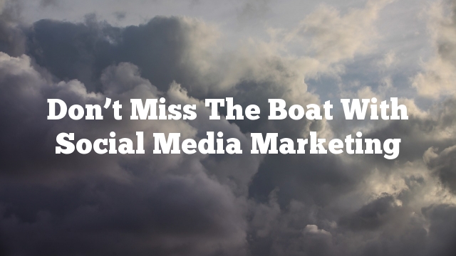 Don’t Miss The Boat With Social Media Marketing
