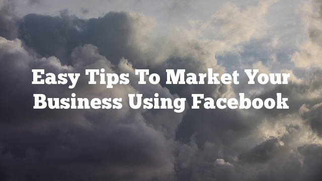 Easy Tips To Market Your Business Using Facebook