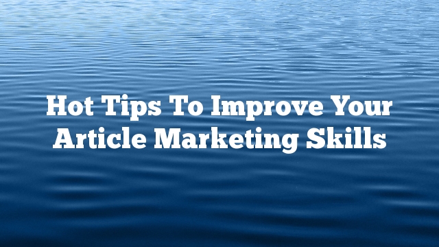 Hot Tips To Improve Your Article Marketing Skills
