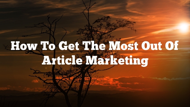 How To Get The Most Out Of Article Marketing