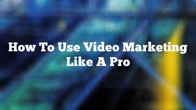 How To Use Video Marketing Like A Pro