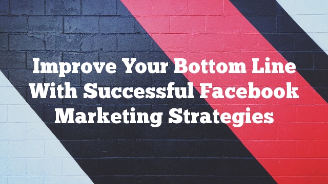 Improve Your Bottom Line With Successful Facebook Marketing Strategies