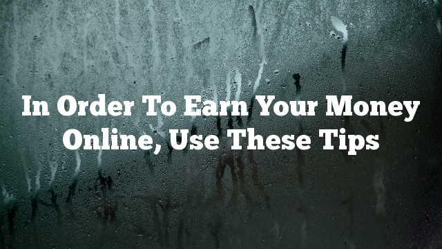 In Order To Earn Your Money Online, Use These Tips