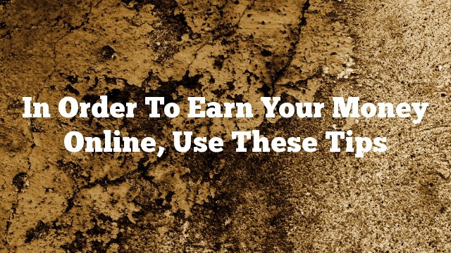 In Order To Earn Your Money Online, Use These Tips