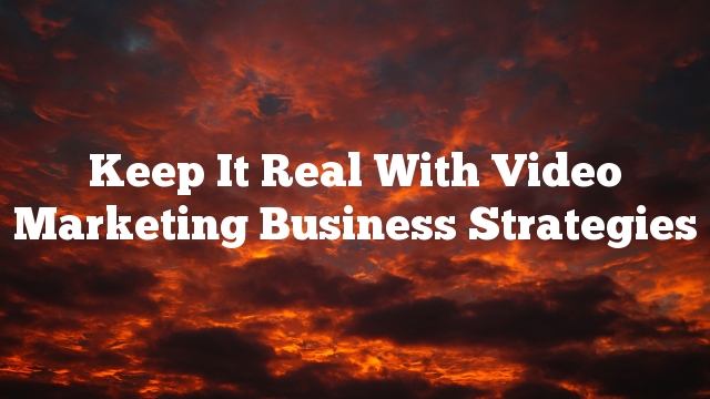 Keep It Real With Video Marketing  Business Strategies