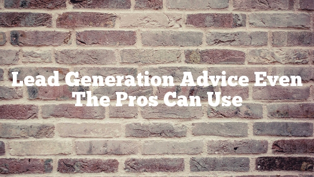 Lead Generation Advice Even The Pros Can Use