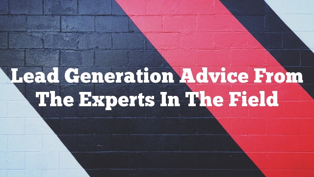 Lead Generation Advice From The Experts In The Field