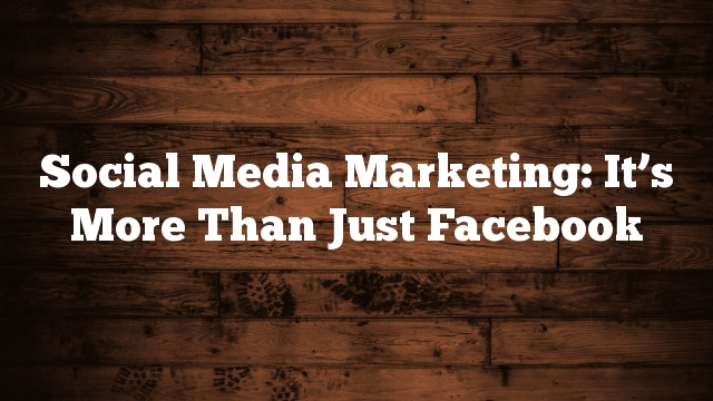 Social Media Marketing: It’s More Than Just Facebook