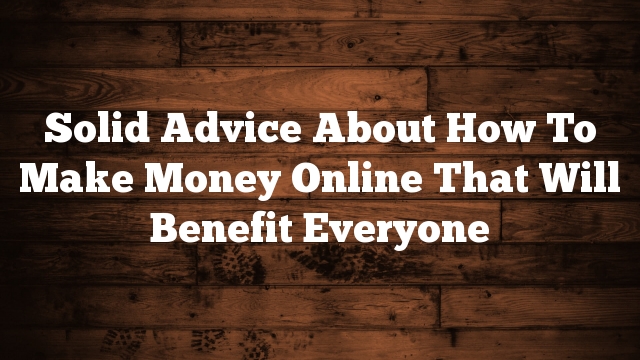 Solid Advice About How To Make Money Online That Will Benefit Everyone