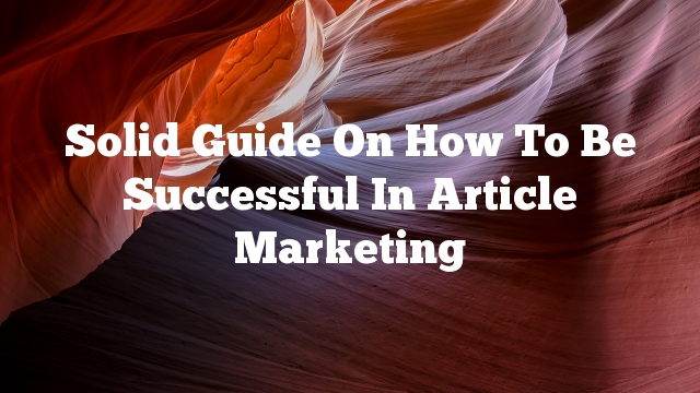 Solid Guide On How To Be Successful In Article Marketing