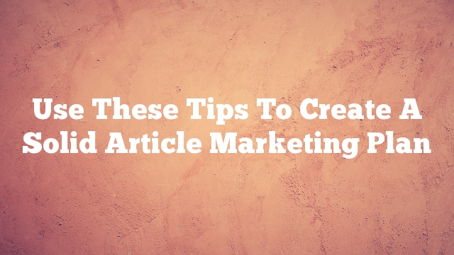 Use These Tips To Create A Solid Article Marketing Plan