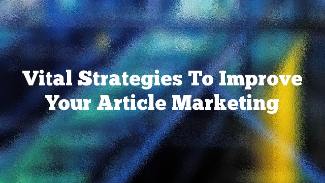 Vital Strategies To Improve Your Article Marketing