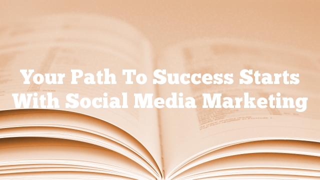Your Path To Success Starts With Social Media Marketing