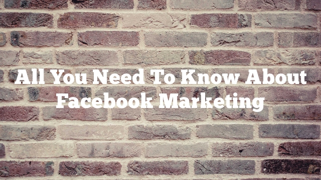 All You Need To Know About Facebook Marketing