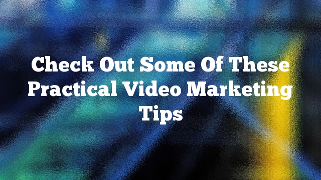 Check Out Some Of These Practical Video Marketing Tips