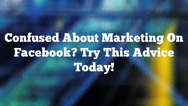 Confused About Marketing On Facebook? Try This Advice Today!