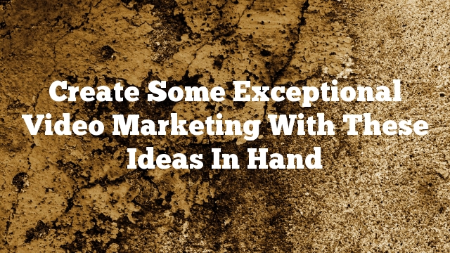 Create Some Exceptional Video Marketing With These Ideas In Hand