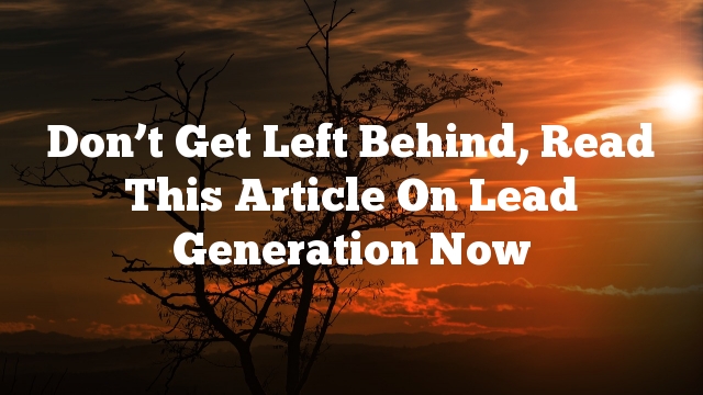 Don’t Get Left Behind, Read This Article On Lead Generation Now