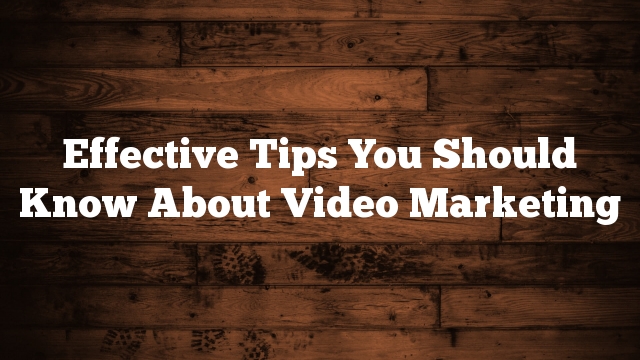 Effective Tips You Should Know About Video Marketing