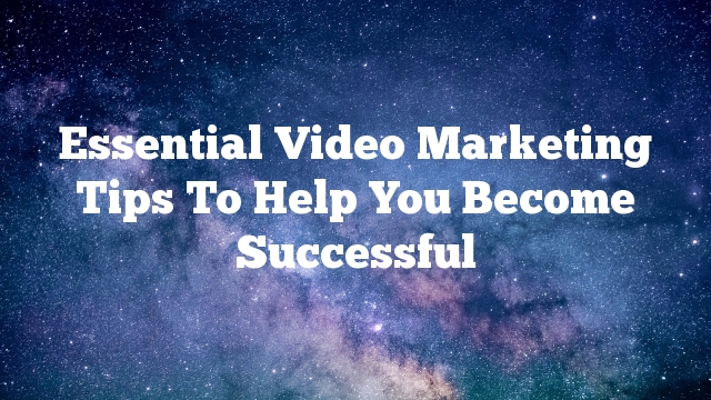 Essential Video Marketing Tips To Help You Become Successful
