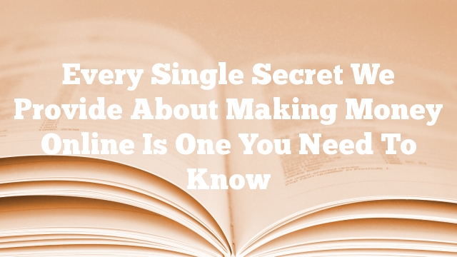 Every Single Secret We Provide About Making Money Online Is One You Need To Know