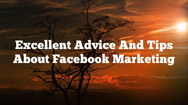 Excellent Advice And Tips About Facebook Marketing