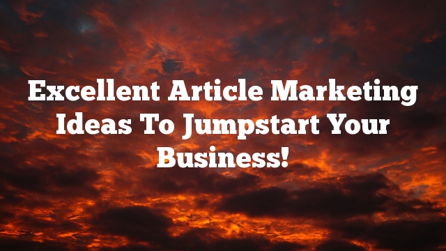 Excellent Article Marketing Ideas To Jumpstart Your Business!