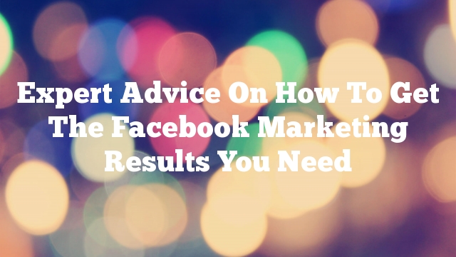Expert Advice On How To Get The Facebook Marketing Results You Need