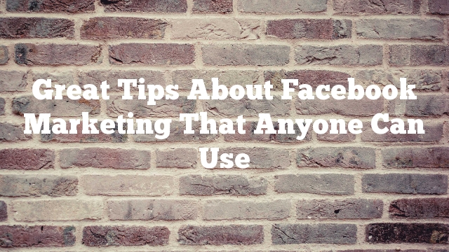 Great Tips About Facebook Marketing That Anyone Can Use