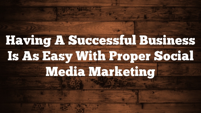 Having A Successful Business Is As Easy With Proper Social Media Marketing