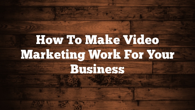 How To Make Video Marketing Work For Your Business