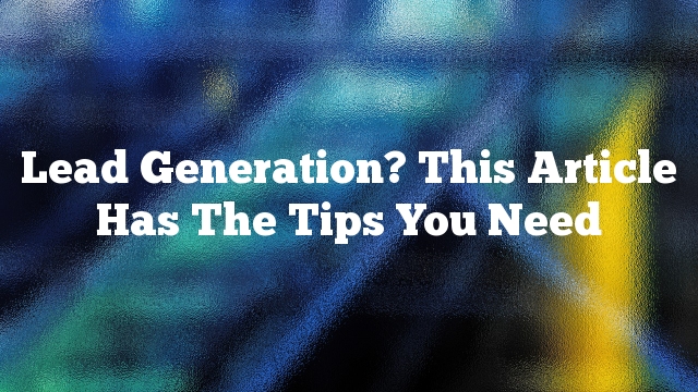 Lead Generation? This Article Has The Tips You Need