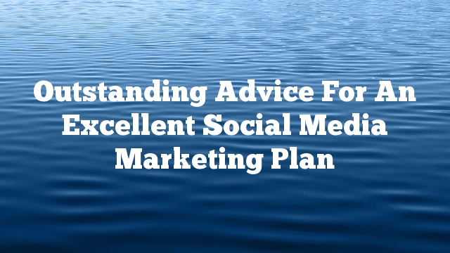 Outstanding Advice For An Excellent Social Media Marketing Plan