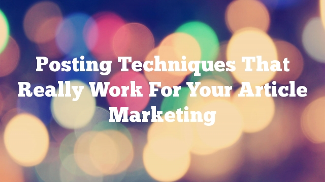 Posting Techniques That Really Work For Your Article Marketing