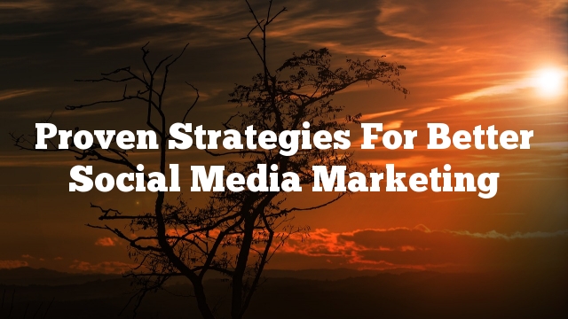 Proven Strategies For Better Social Media Marketing