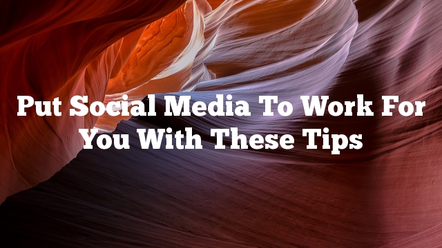 Put Social Media To Work For You With These Tips