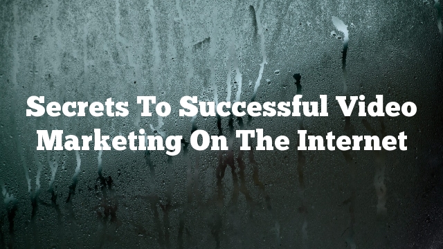 Secrets To Successful Video Marketing On The Internet
