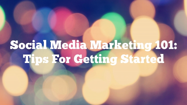 Social Media Marketing 101: Tips For Getting Started