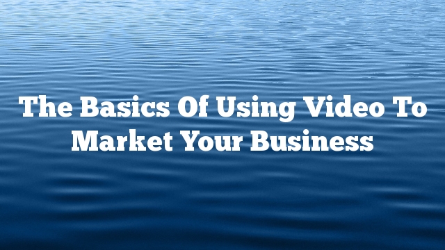 The Basics Of Using Video To Market Your Business