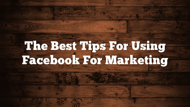 The Best Tips For Using Facebook For Marketing