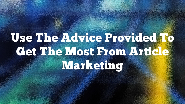 Use The Advice Provided To Get The Most From Article Marketing