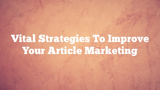 Vital Strategies To Improve Your Article Marketing