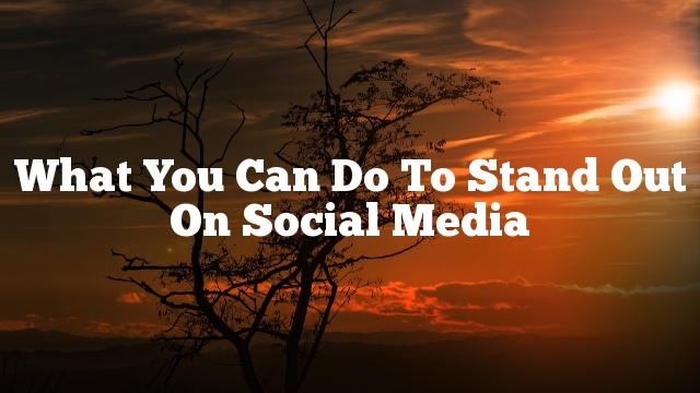 What You Can Do To Stand Out On Social Media