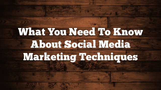 What You Need To Know About Social Media Marketing Techniques