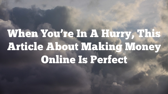 When You’re In A Hurry, This Article About Making Money Online Is Perfect