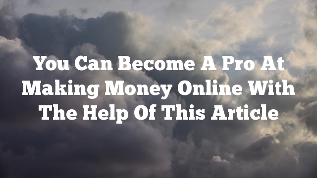 You Can Become A Pro At Making Money Online With The Help Of This Article