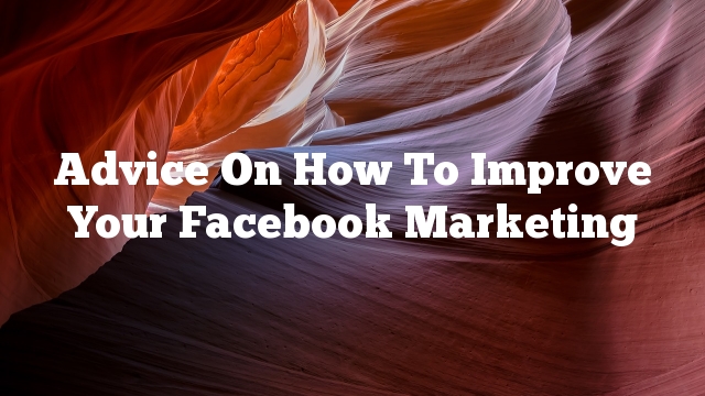 Advice On How To Improve Your Facebook Marketing