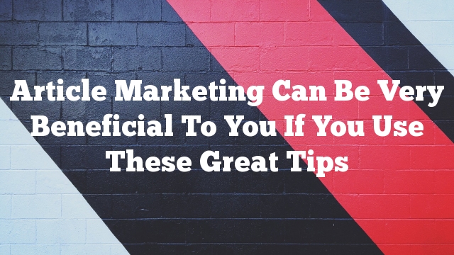 Article Marketing Can Be Very Beneficial To You If You Use These Great Tips