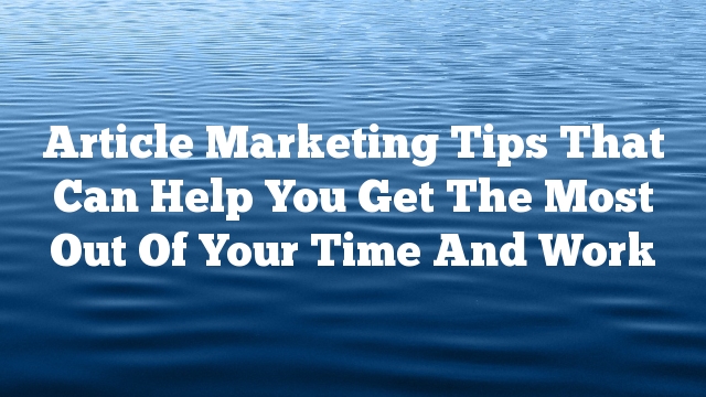 Article Marketing Tips That Can Help You Get The Most Out Of Your Time And Work