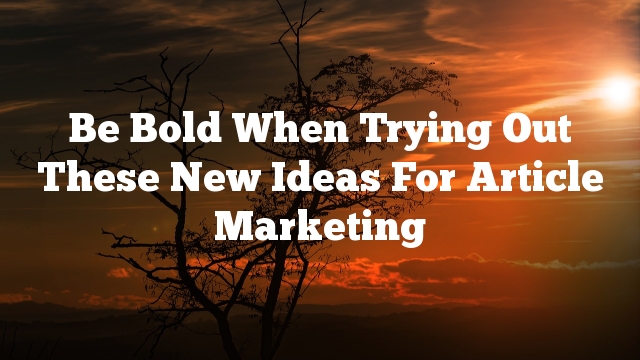 Be Bold When Trying Out These New Ideas For Article Marketing